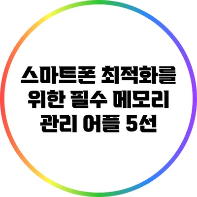 스마트폰 최적화를 위한 필수 메모리 관리 어플 5선