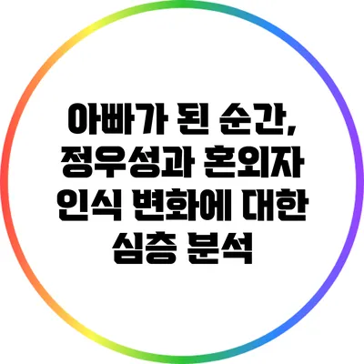 아빠가 된 순간, 정우성과 혼외자 인식 변화에 대한 심층 분석