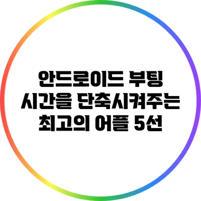 안드로이드 부팅 시간을 단축시켜주는 최고의 어플 5선