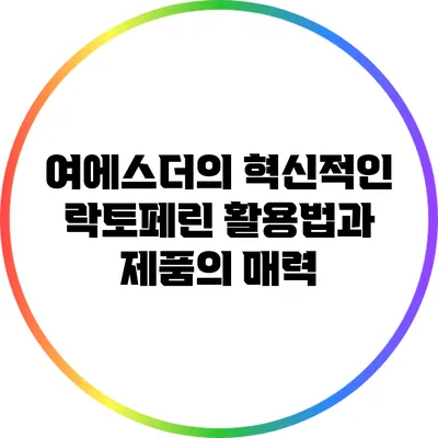 여에스더의 혁신적인 락토페린 활용법과 제품의 매력