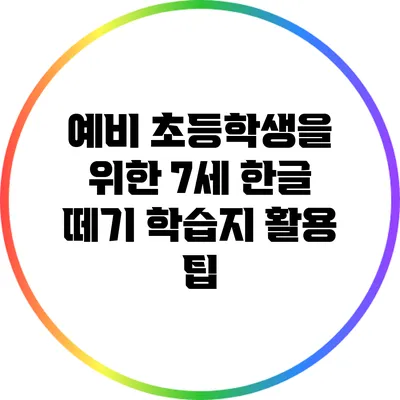 예비 초등학생을 위한 7세 한글 떼기 학습지 활용 팁
