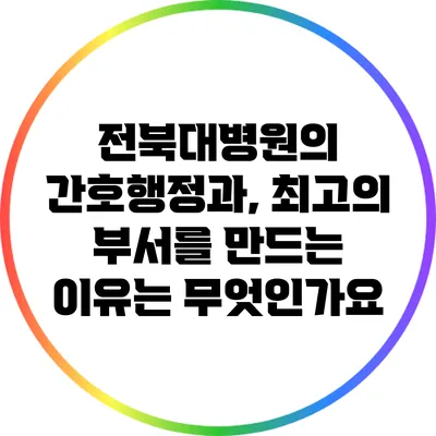 전북대병원의 간호행정과, 최고의 부서를 만드는 이유는 무엇인가요?
