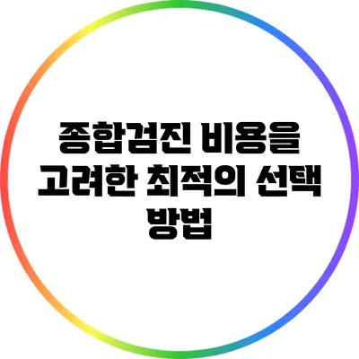 종합검진 비용을 고려한 최적의 선택 방법