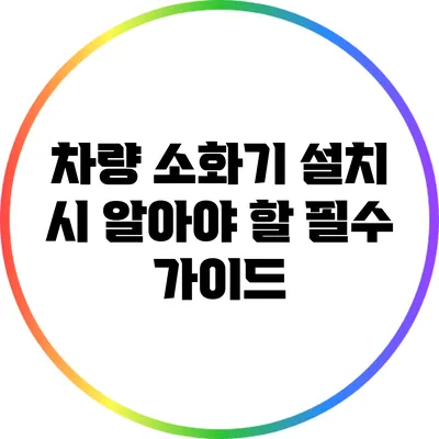 차량 소화기 설치 시 알아야 할 필수 가이드