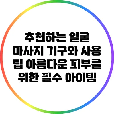추천하는 얼굴 마사지 기구와 사용 팁: 아름다운 피부를 위한 필수 아이템
