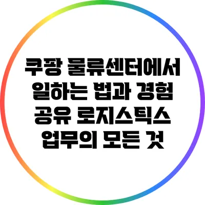 쿠팡 물류센터에서 일하는 법과 경험 공유: 로지스틱스 업무의 모든 것