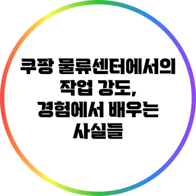 쿠팡 물류센터에서의 작업 강도, 경험에서 배우는 사실들