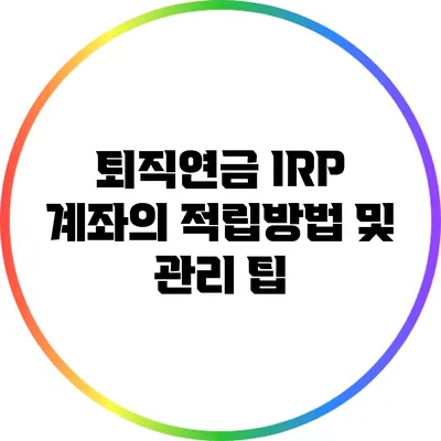 퇴직연금 IRP 계좌의 적립방법 및 관리 팁