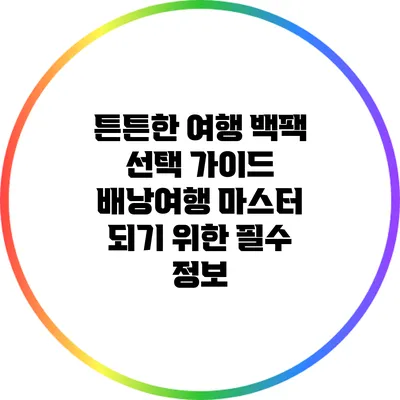 튼튼한 여행 백팩 선택 가이드: 배낭여행 마스터 되기 위한 필수 정보
