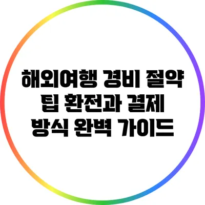 해외여행 경비 절약 팁: 환전과 결제 방식 완벽 가이드
