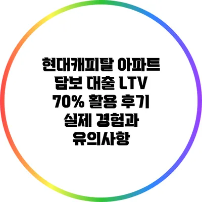 현대캐피탈 아파트 담보 대출 LTV 70% 활용 후기: 실제 경험과 유의사항