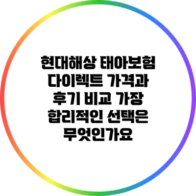 현대해상 태아보험 다이렉트 가격과 후기 비교: 가장 합리적인 선택은 무엇인가요?
