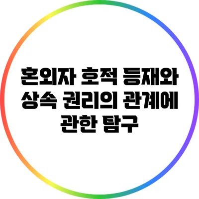 혼외자 호적 등재와 상속 권리의 관계에 관한 탐구