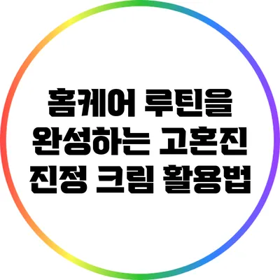 홈케어 루틴을 완성하는 고혼진 진정 크림 활용법