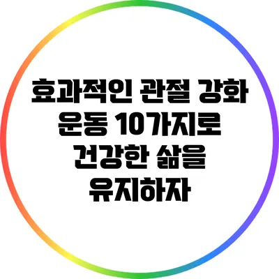 효과적인 관절 강화 운동 10가지로 건강한 삶을 유지하자