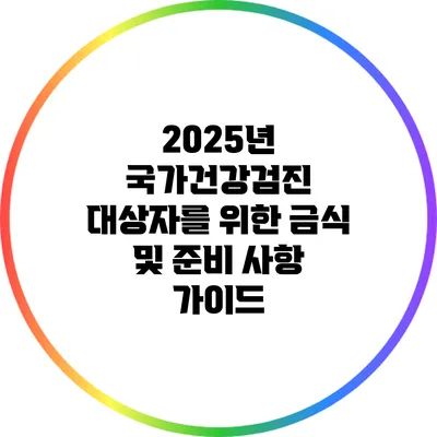 2025년 국가건강검진 대상자를 위한 금식 및 준비 사항 가이드