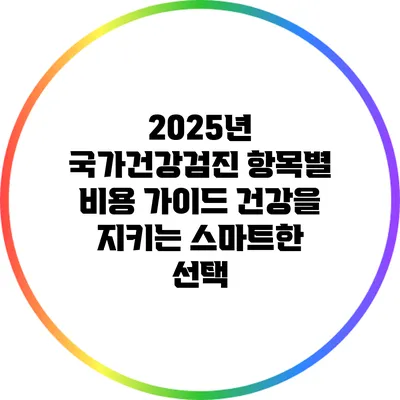 2025년 국가건강검진 항목별 비용 가이드: 건강을 지키는 스마트한 선택