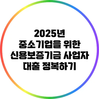 2025년 중소기업을 위한 신용보증기금 사업자 대출 정복하기