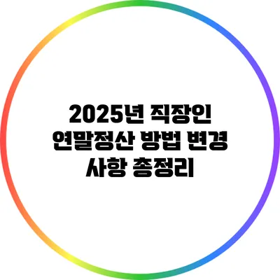 2025년 직장인 연말정산 방법 변경 사항 총정리