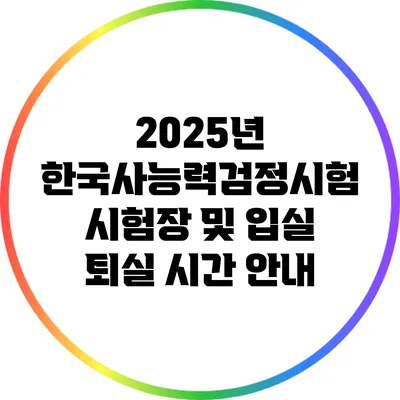 2025년 한국사능력검정시험: 시험장 및 입실 퇴실 시간 안내