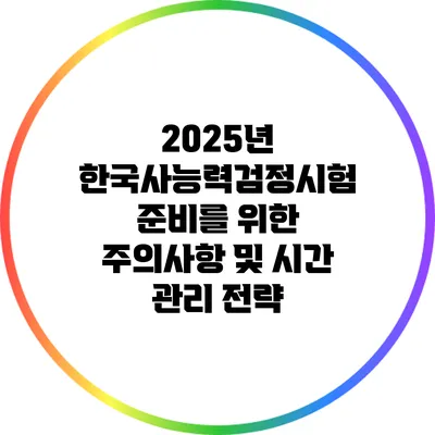 2025년 한국사능력검정시험 준비를 위한 주의사항 및 시간 관리 전략