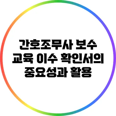 간호조무사 보수 교육 이수 확인서의 중요성과 활용