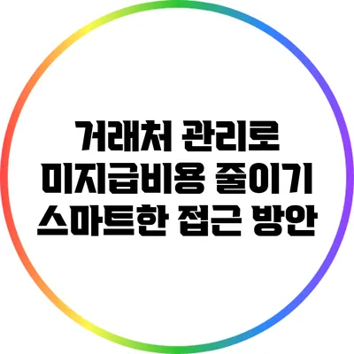 거래처 관리로 미지급비용 줄이기: 스마트한 접근 방안