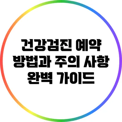 건강검진 예약 방법과 주의 사항 완벽 가이드