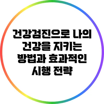 건강검진으로 나의 건강을 지키는 방법과 효과적인 시행 전략