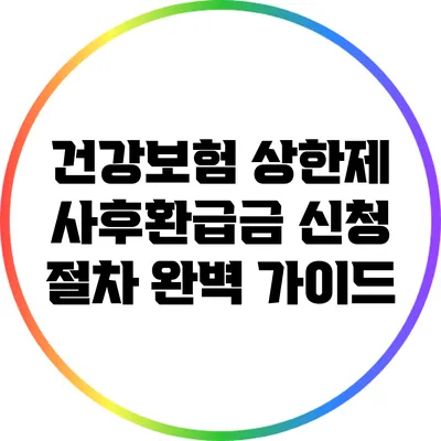 건강보험 상한제 사후환급금 신청 절차 완벽 가이드