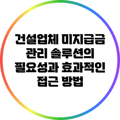 건설업체 미지급금 관리 솔루션의 필요성과 효과적인 접근 방법