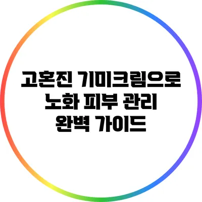 고혼진 기미크림으로 노화 피부 관리 완벽 가이드