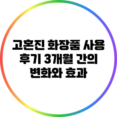 고혼진 화장품 사용 후기: 3개월 간의 변화와 효과