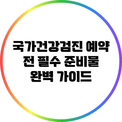 국가건강검진 예약 전 필수 준비물 완벽 가이드