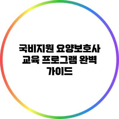 국비지원 요양보호사 교육 프로그램 완벽 가이드
