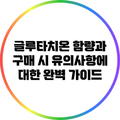 글루타치온 함량과 구매 시 유의사항에 대한 완벽 가이드