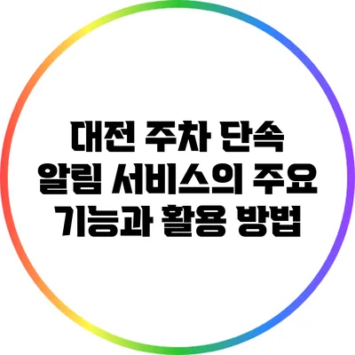 대전 주차 단속 알림 서비스의 주요 기능과 활용 방법
