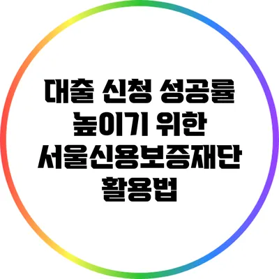 대출 신청 성공률 높이기 위한 서울신용보증재단 활용법
