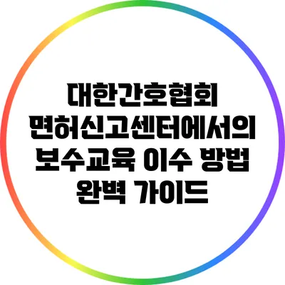 대한간호협회 면허신고센터에서의 보수교육 이수 방법 완벽 가이드