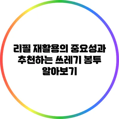 리필 재활용의 중요성과 추천하는 쓰레기 봉투 알아보기