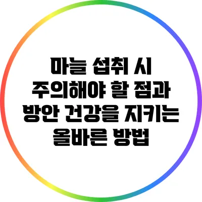 마늘 섭취 시 주의해야 할 점과 방안: 건강을 지키는 올바른 방법