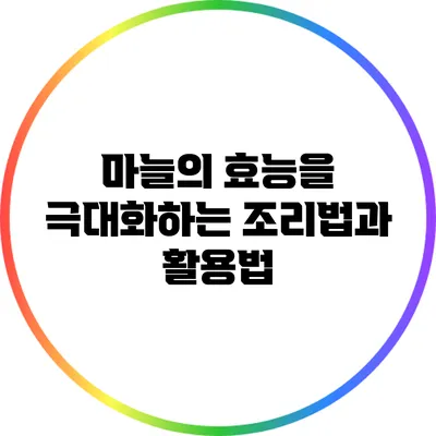 마늘의 효능을 극대화하는 조리법과 활용법