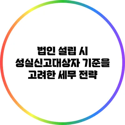 법인 설립 시 성실신고대상자 기준을 고려한 세무 전략