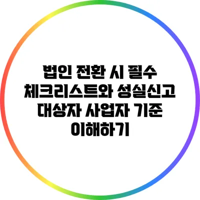법인 전환 시 필수 체크리스트와 성실신고 대상자 사업자 기준 이해하기