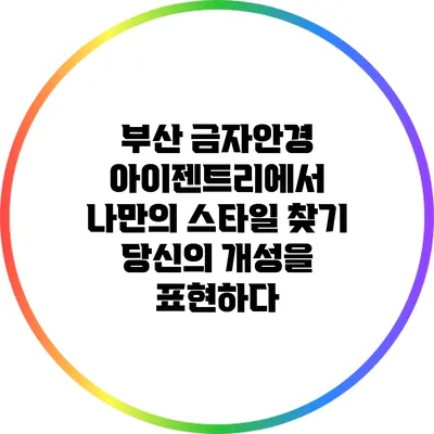 부산 금자안경 아이젠트리에서 나만의 스타일 찾기: 당신의 개성을 표현하다