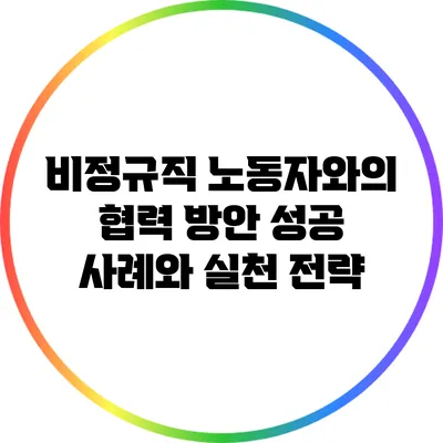 비정규직 노동자와의 협력 방안: 성공 사례와 실천 전략