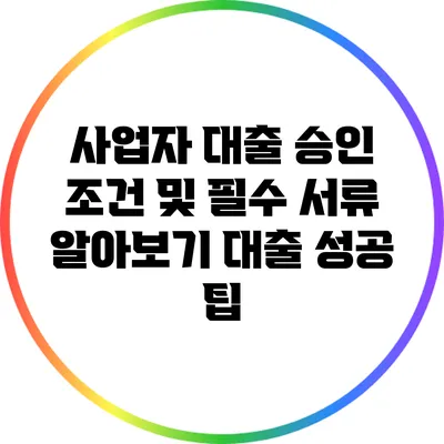 사업자 대출 승인 조건 및 필수 서류 알아보기: 대출 성공 팁