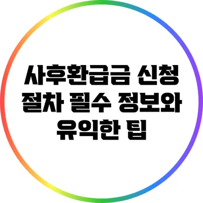 사후환급금 신청 절차: 필수 정보와 유익한 팁