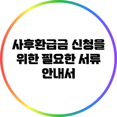 사후환급금 신청을 위한 필요한 서류 안내서