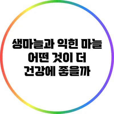 생마늘과 익힌 마늘: 어떤 것이 더 건강에 좋을까?